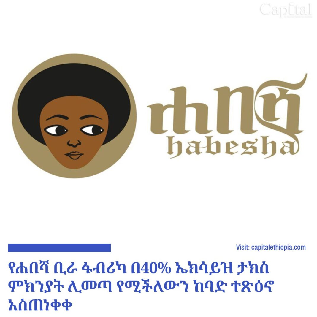 የሐበሻ ቢራ ፋብሪካ በ40% ኤክሳይዝ ታክስ ምክንያት ሊመጣ የሚችለውን ከባድ ተጽዕኖ አስጠነቀቀ
